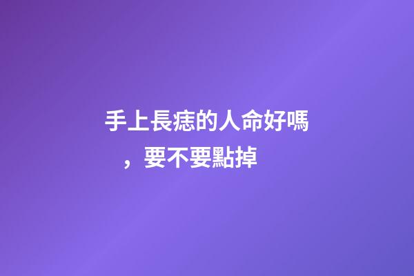 手上長痣的人命好嗎，要不要點掉